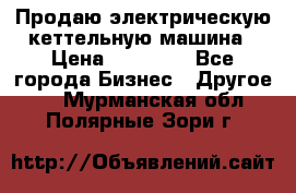 Продаю электрическую кеттельную машина › Цена ­ 50 000 - Все города Бизнес » Другое   . Мурманская обл.,Полярные Зори г.